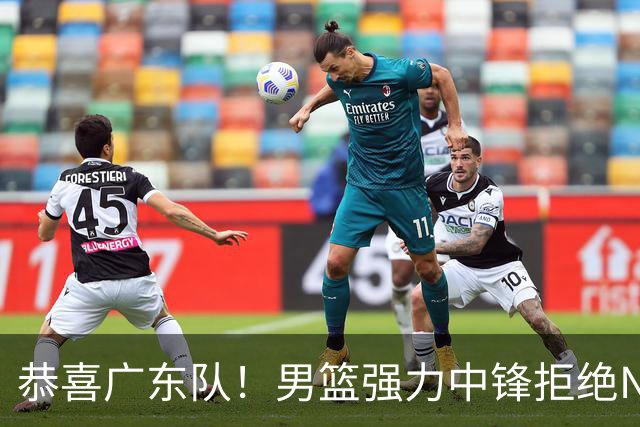 恭喜广东队！男篮强力中锋拒绝NBA合同，朱芳雨迎来重大利好！