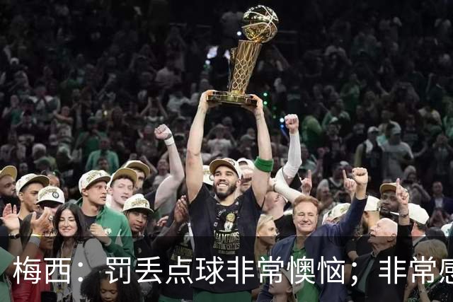 梅西：罚丢点球非常懊恼；非常感激这支球队，很高兴能属于这支队