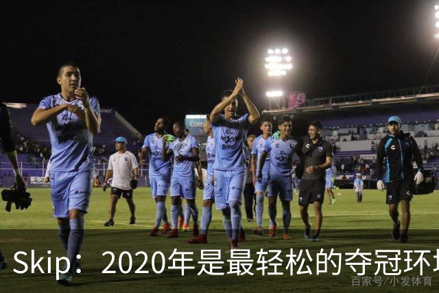 Skip：2020年是最轻松的夺冠环境 詹姆斯带湖人夺了个廉价总冠军